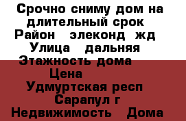 Срочно сниму дом на длительный срок › Район ­ элеконд, жд › Улица ­ дальняя › Этажность дома ­ 1 › Цена ­ 5 000 - Удмуртская респ., Сарапул г. Недвижимость » Дома, коттеджи, дачи аренда   . Удмуртская респ.